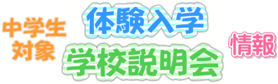 中学生対象 体験入学・学校説明会の御案内